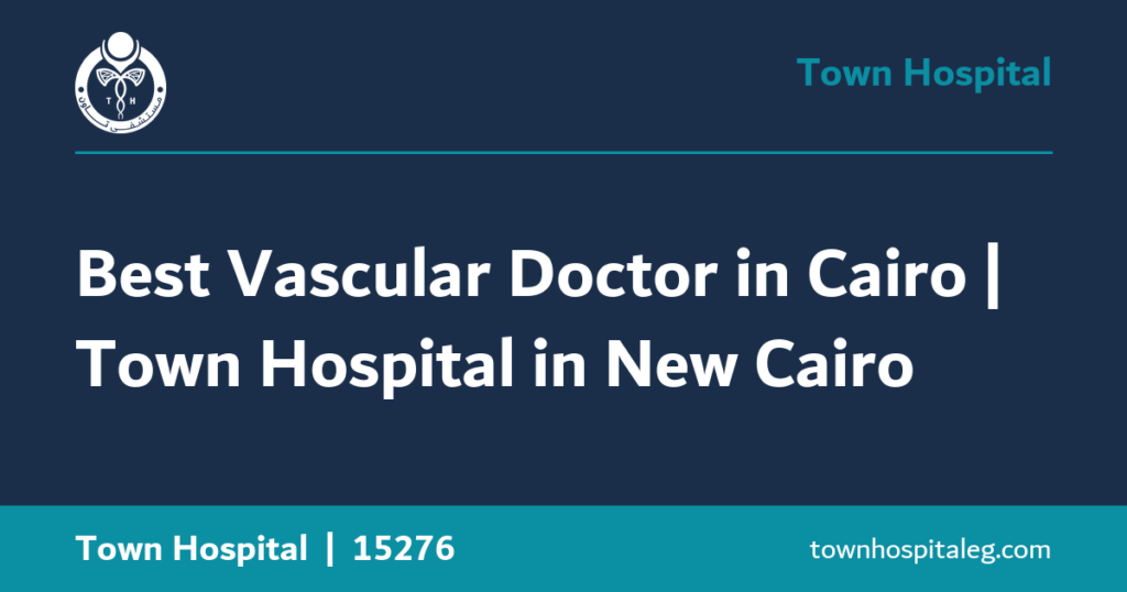 Best Vascular Doctor in Cairo | Town Hospital in New Cairo
